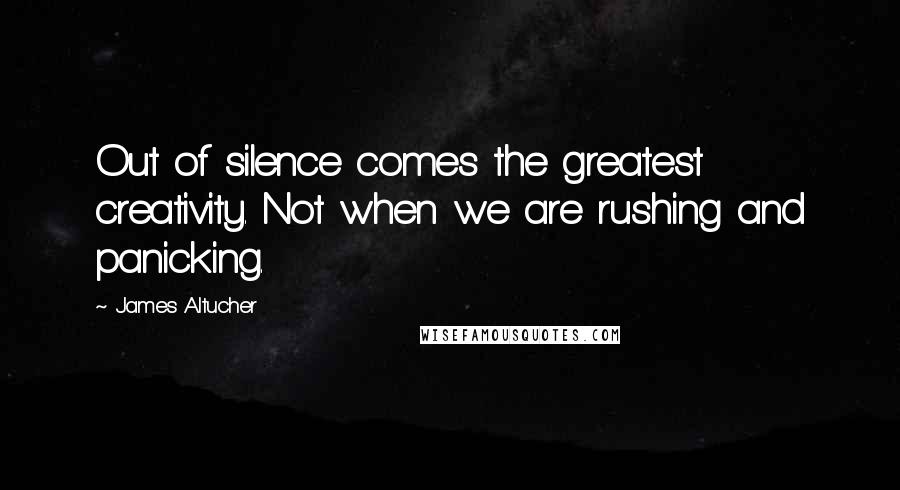 James Altucher Quotes: Out of silence comes the greatest creativity. Not when we are rushing and panicking.