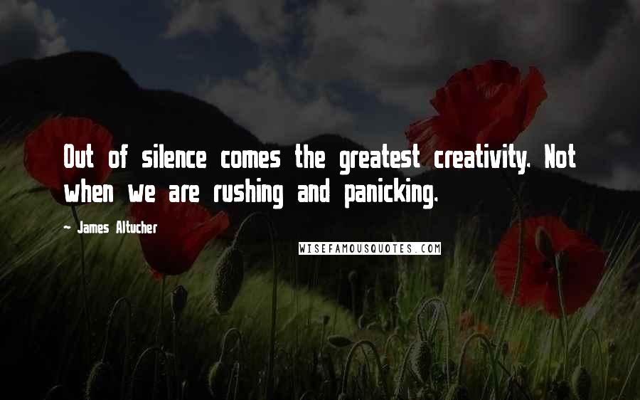 James Altucher Quotes: Out of silence comes the greatest creativity. Not when we are rushing and panicking.