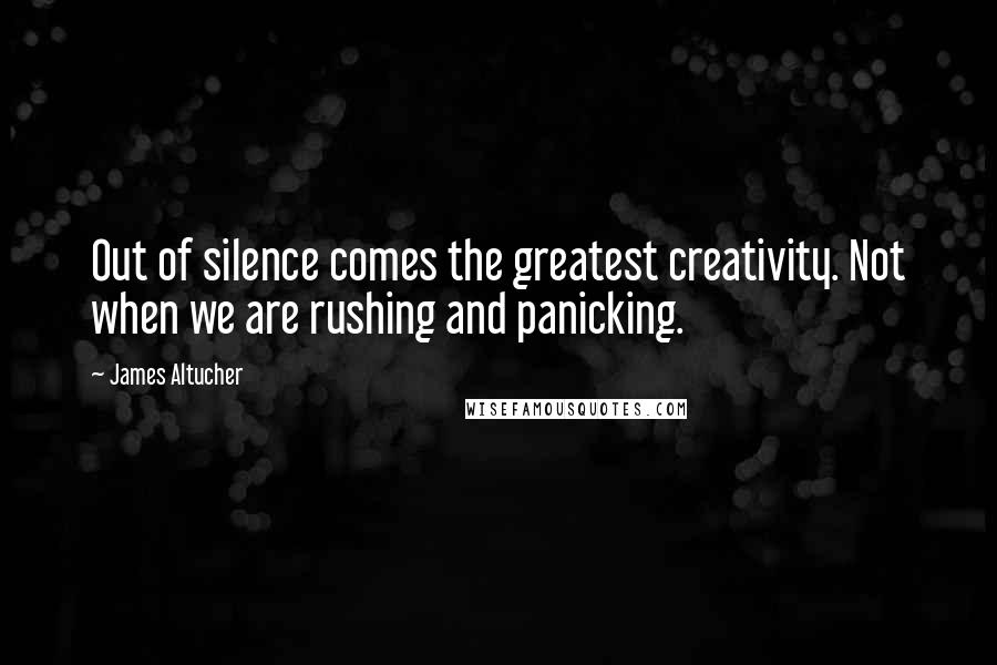 James Altucher Quotes: Out of silence comes the greatest creativity. Not when we are rushing and panicking.