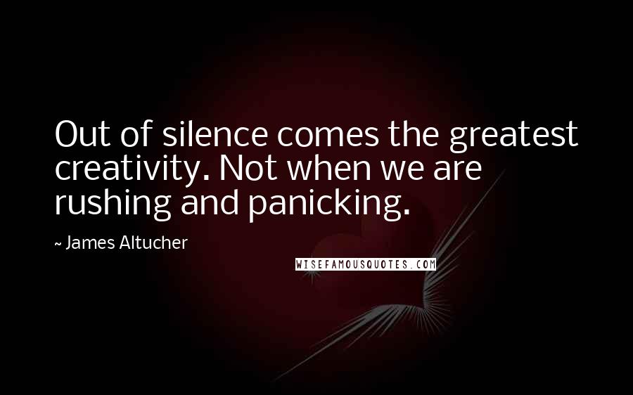 James Altucher Quotes: Out of silence comes the greatest creativity. Not when we are rushing and panicking.