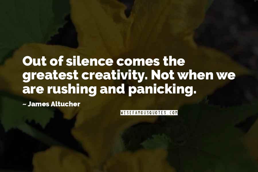 James Altucher Quotes: Out of silence comes the greatest creativity. Not when we are rushing and panicking.