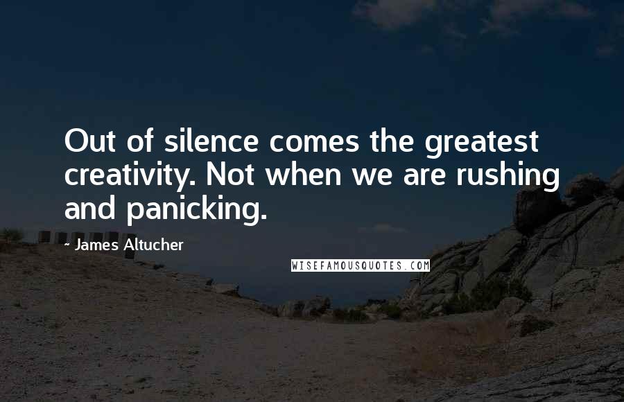 James Altucher Quotes: Out of silence comes the greatest creativity. Not when we are rushing and panicking.