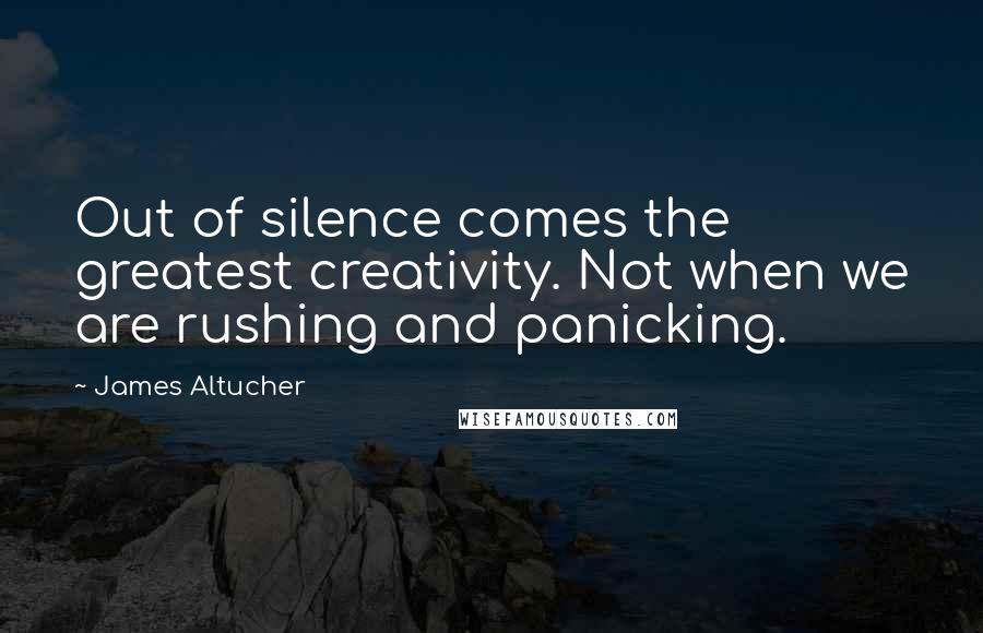 James Altucher Quotes: Out of silence comes the greatest creativity. Not when we are rushing and panicking.