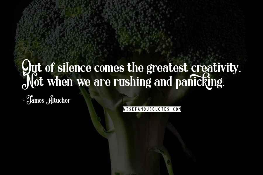 James Altucher Quotes: Out of silence comes the greatest creativity. Not when we are rushing and panicking.