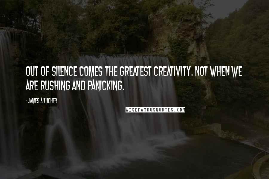 James Altucher Quotes: Out of silence comes the greatest creativity. Not when we are rushing and panicking.