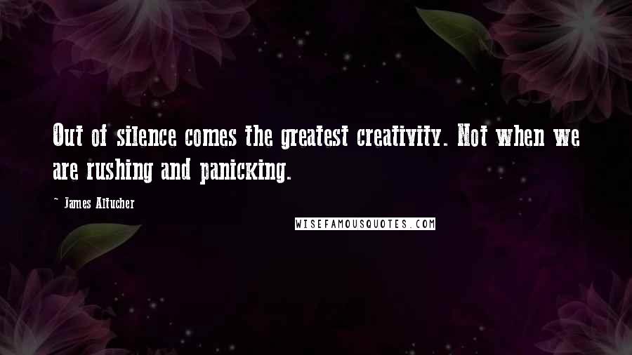 James Altucher Quotes: Out of silence comes the greatest creativity. Not when we are rushing and panicking.