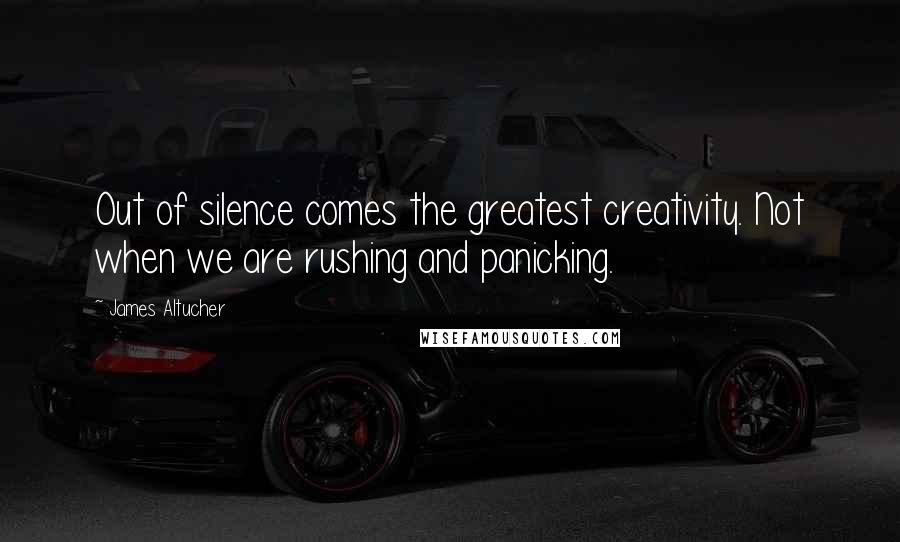 James Altucher Quotes: Out of silence comes the greatest creativity. Not when we are rushing and panicking.