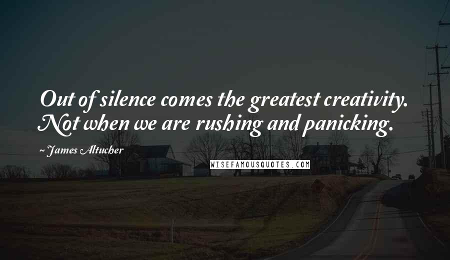 James Altucher Quotes: Out of silence comes the greatest creativity. Not when we are rushing and panicking.