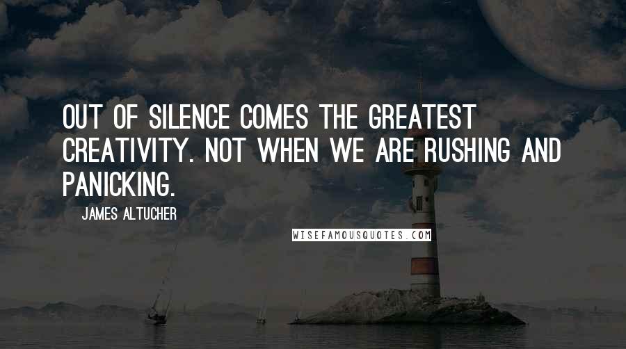 James Altucher Quotes: Out of silence comes the greatest creativity. Not when we are rushing and panicking.