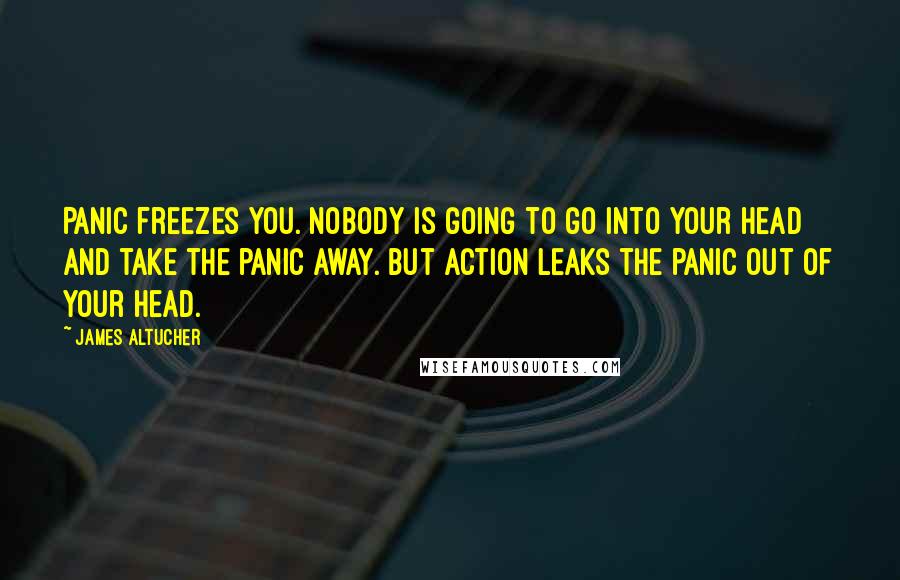 James Altucher Quotes: Panic freezes you. Nobody is going to go into your head and take the panic away. But action leaks the panic out of your head.