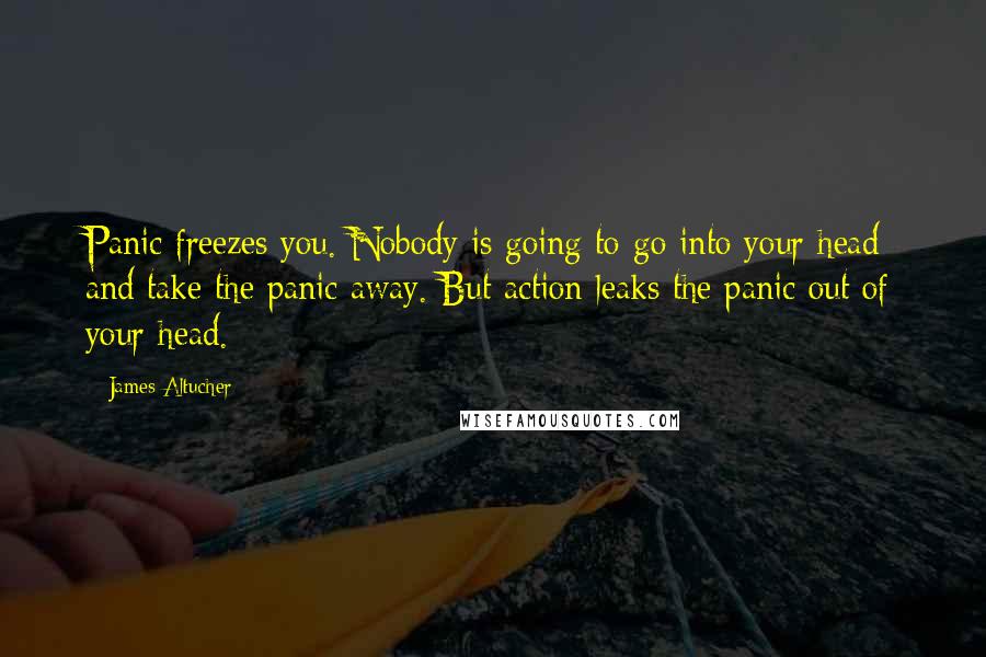 James Altucher Quotes: Panic freezes you. Nobody is going to go into your head and take the panic away. But action leaks the panic out of your head.