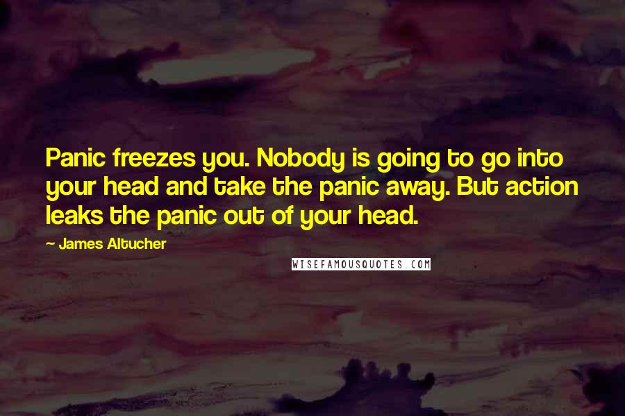 James Altucher Quotes: Panic freezes you. Nobody is going to go into your head and take the panic away. But action leaks the panic out of your head.