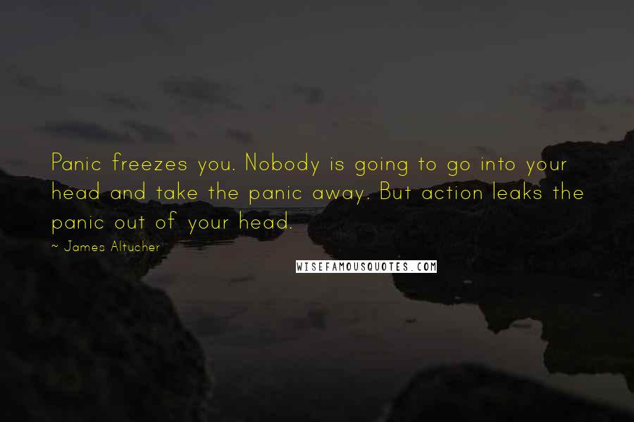 James Altucher Quotes: Panic freezes you. Nobody is going to go into your head and take the panic away. But action leaks the panic out of your head.