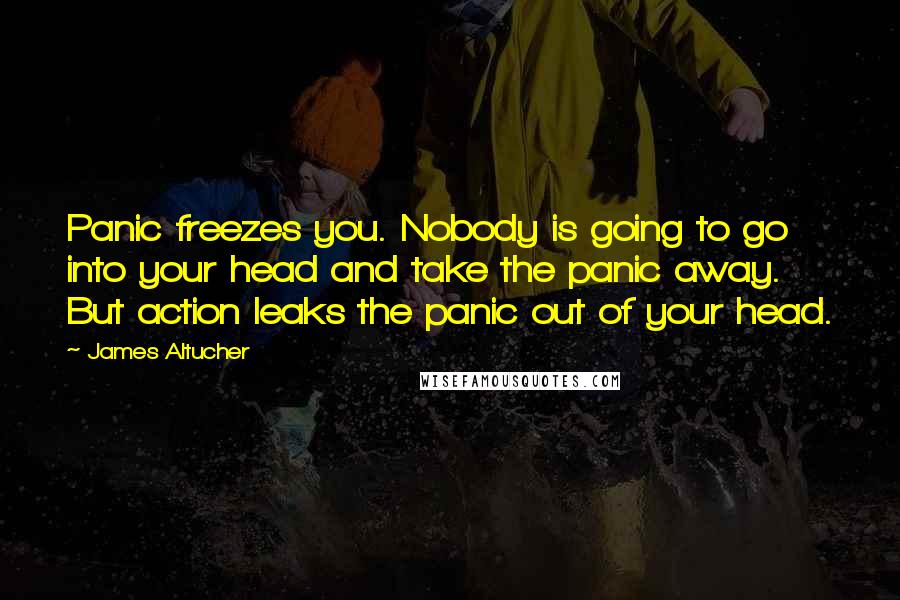 James Altucher Quotes: Panic freezes you. Nobody is going to go into your head and take the panic away. But action leaks the panic out of your head.