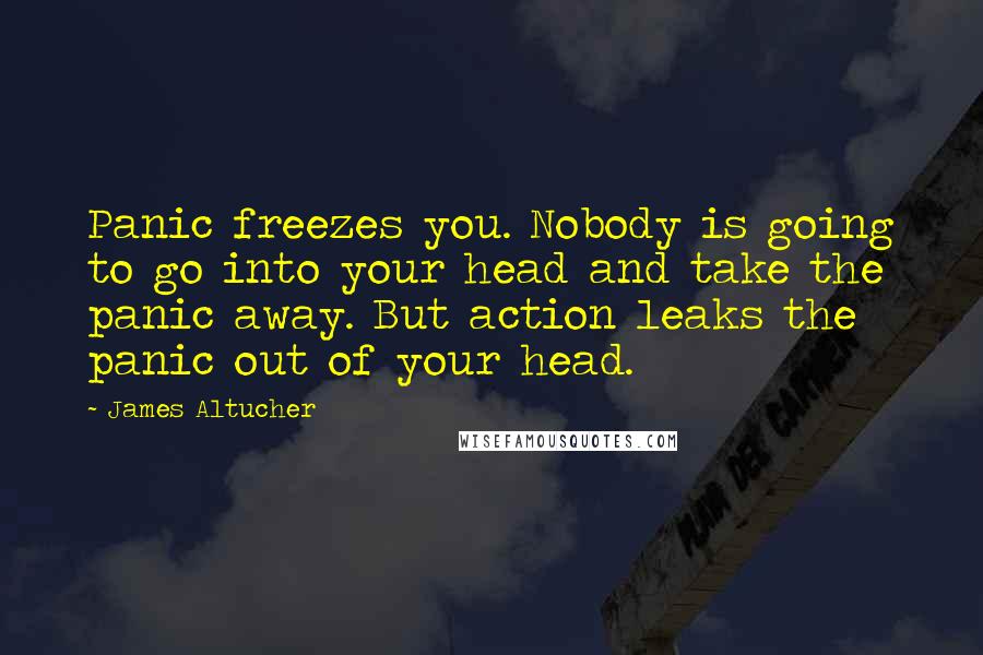 James Altucher Quotes: Panic freezes you. Nobody is going to go into your head and take the panic away. But action leaks the panic out of your head.