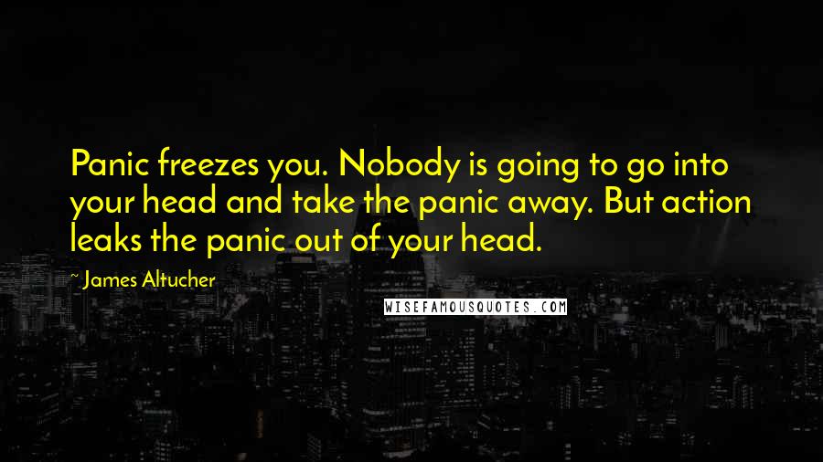 James Altucher Quotes: Panic freezes you. Nobody is going to go into your head and take the panic away. But action leaks the panic out of your head.