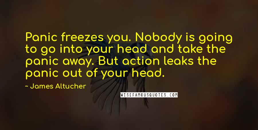 James Altucher Quotes: Panic freezes you. Nobody is going to go into your head and take the panic away. But action leaks the panic out of your head.