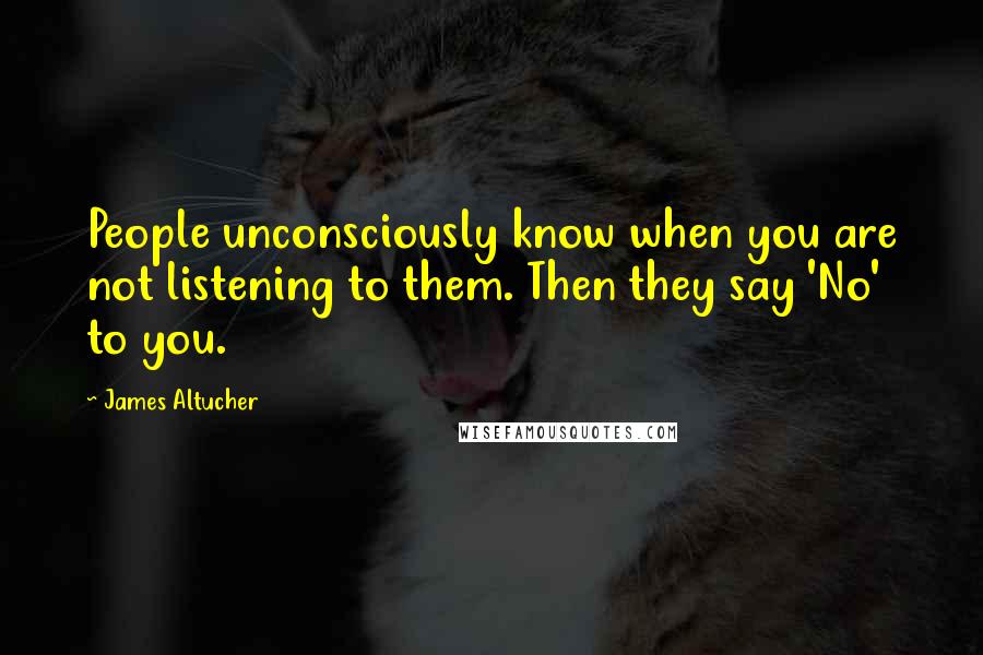 James Altucher Quotes: People unconsciously know when you are not listening to them. Then they say 'No' to you.