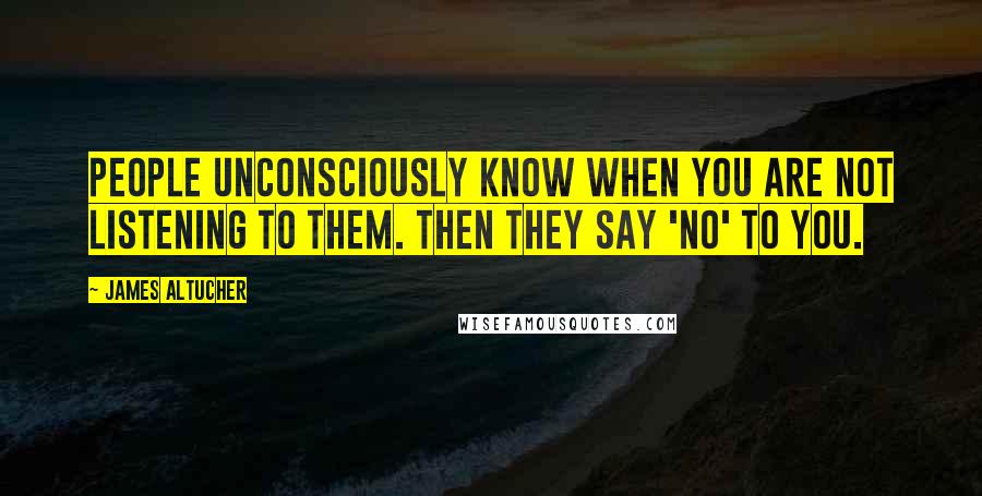 James Altucher Quotes: People unconsciously know when you are not listening to them. Then they say 'No' to you.