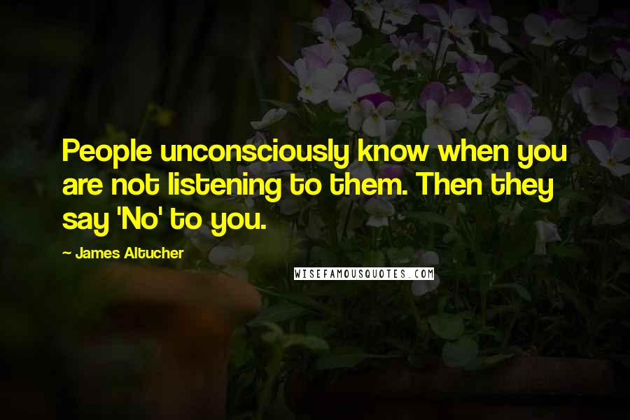 James Altucher Quotes: People unconsciously know when you are not listening to them. Then they say 'No' to you.