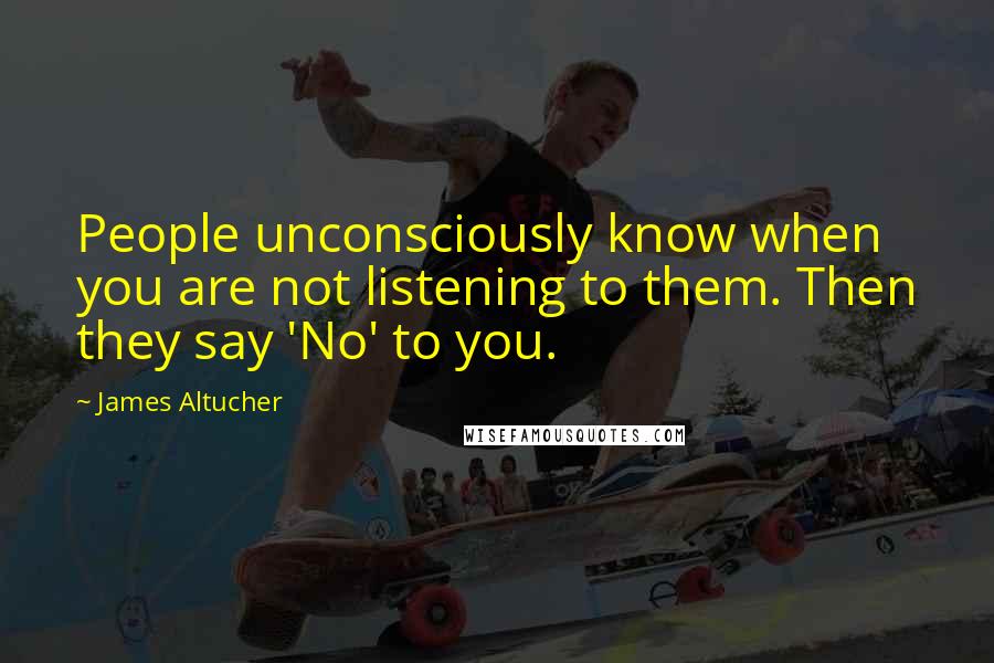 James Altucher Quotes: People unconsciously know when you are not listening to them. Then they say 'No' to you.