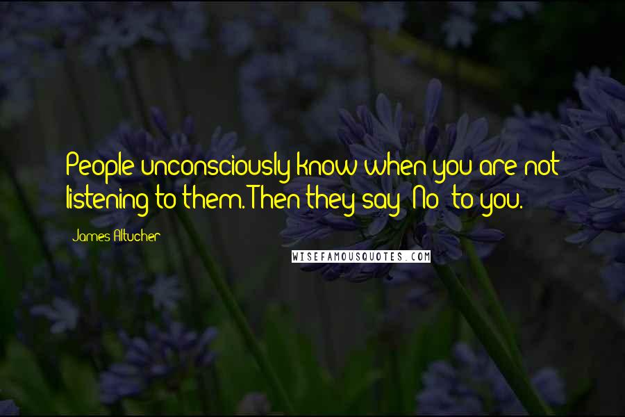 James Altucher Quotes: People unconsciously know when you are not listening to them. Then they say 'No' to you.