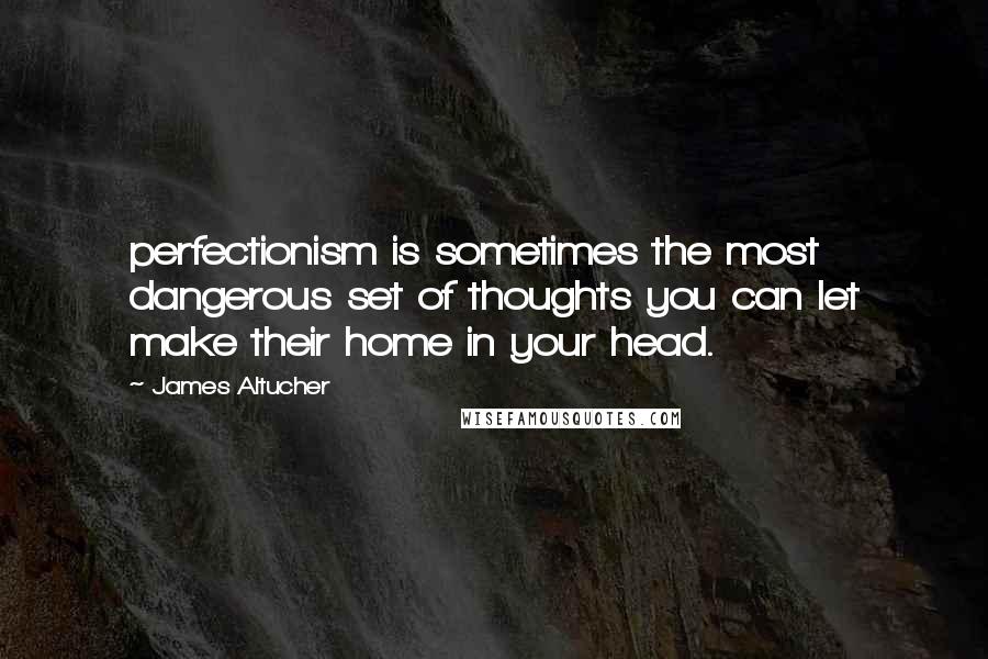 James Altucher Quotes: perfectionism is sometimes the most dangerous set of thoughts you can let make their home in your head.