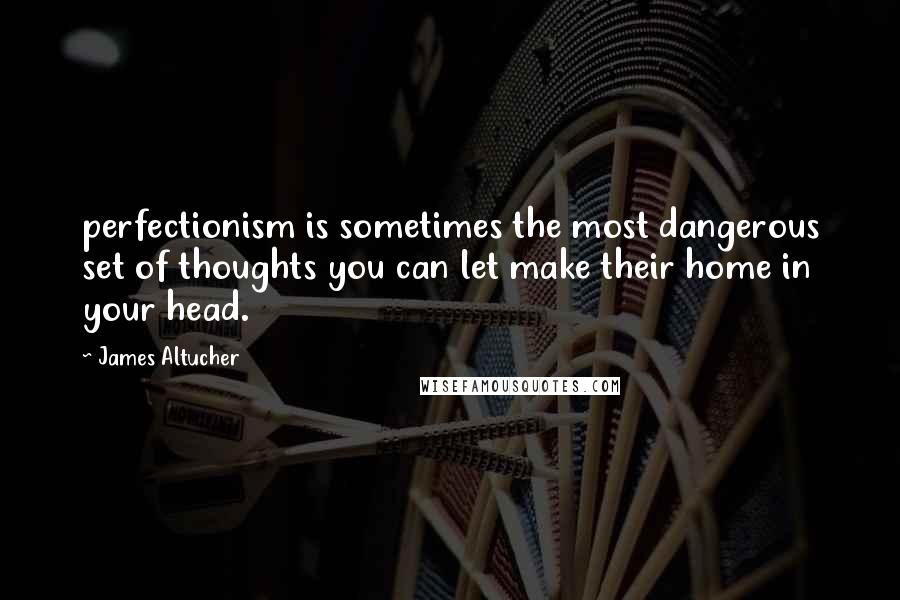 James Altucher Quotes: perfectionism is sometimes the most dangerous set of thoughts you can let make their home in your head.