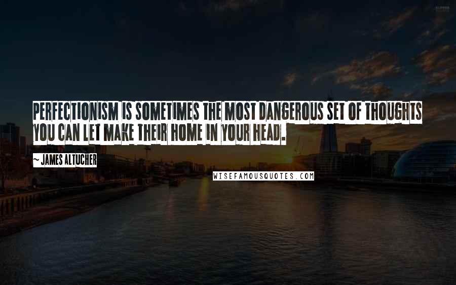 James Altucher Quotes: perfectionism is sometimes the most dangerous set of thoughts you can let make their home in your head.