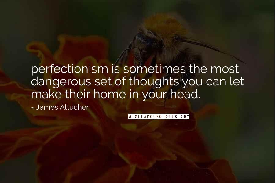 James Altucher Quotes: perfectionism is sometimes the most dangerous set of thoughts you can let make their home in your head.