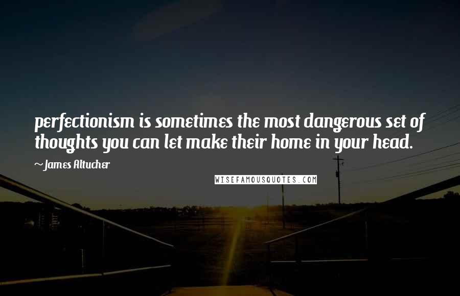 James Altucher Quotes: perfectionism is sometimes the most dangerous set of thoughts you can let make their home in your head.