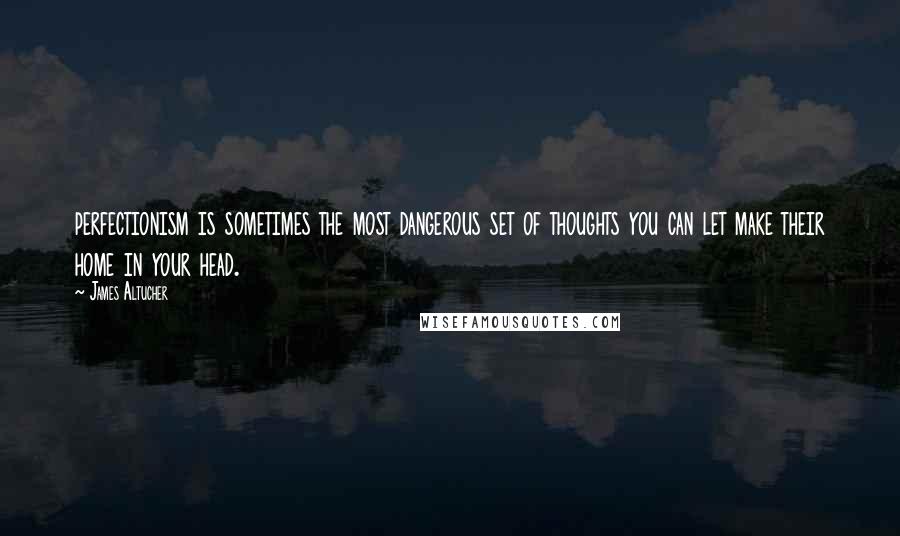 James Altucher Quotes: perfectionism is sometimes the most dangerous set of thoughts you can let make their home in your head.
