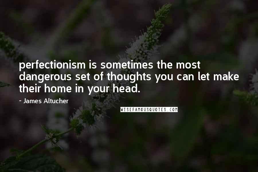 James Altucher Quotes: perfectionism is sometimes the most dangerous set of thoughts you can let make their home in your head.