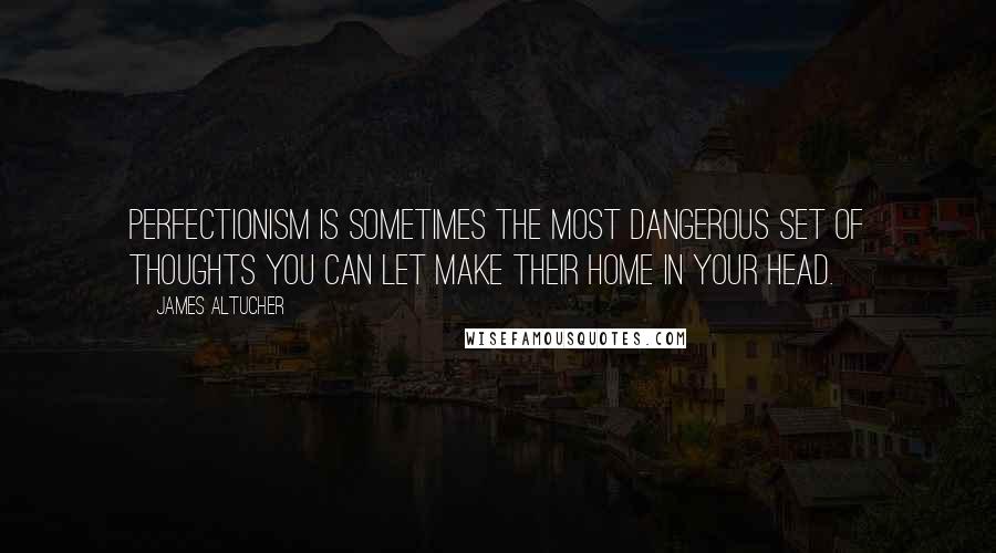 James Altucher Quotes: perfectionism is sometimes the most dangerous set of thoughts you can let make their home in your head.