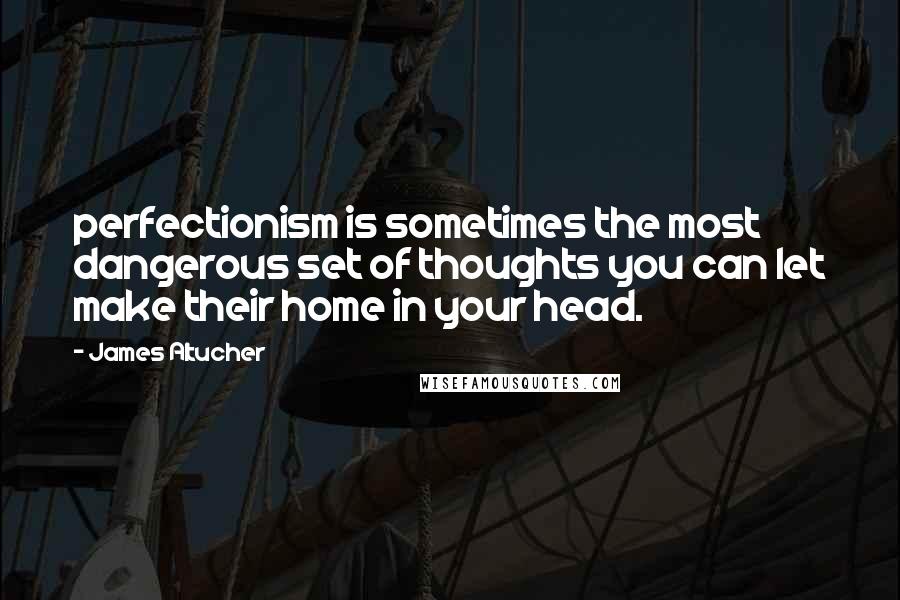James Altucher Quotes: perfectionism is sometimes the most dangerous set of thoughts you can let make their home in your head.
