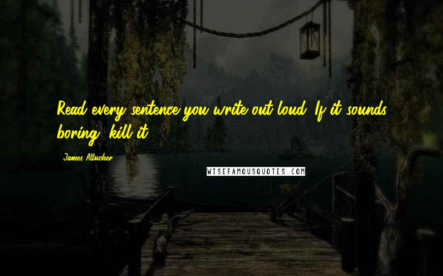 James Altucher Quotes: Read every sentence you write out loud. If it sounds boring, kill it.
