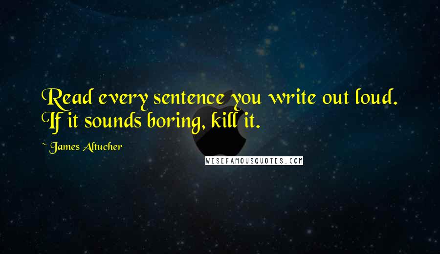 James Altucher Quotes: Read every sentence you write out loud. If it sounds boring, kill it.