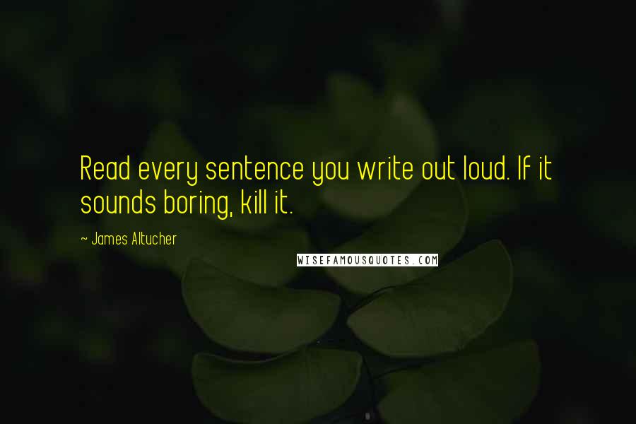 James Altucher Quotes: Read every sentence you write out loud. If it sounds boring, kill it.