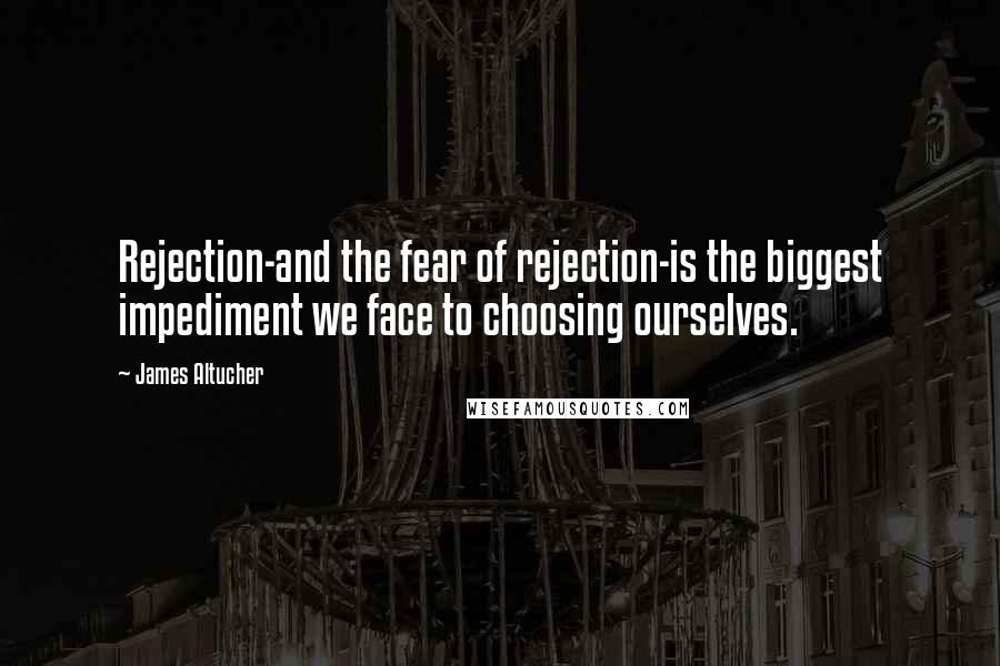 James Altucher Quotes: Rejection-and the fear of rejection-is the biggest impediment we face to choosing ourselves.