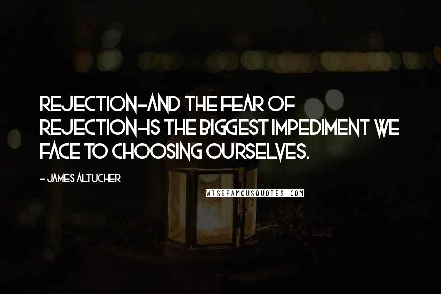 James Altucher Quotes: Rejection-and the fear of rejection-is the biggest impediment we face to choosing ourselves.