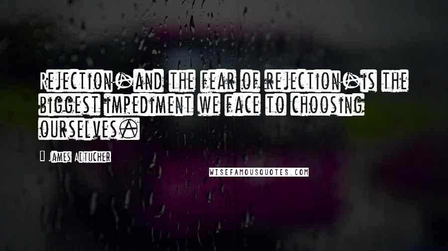 James Altucher Quotes: Rejection-and the fear of rejection-is the biggest impediment we face to choosing ourselves.