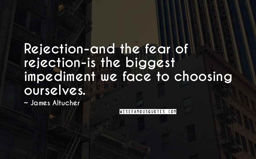 James Altucher Quotes: Rejection-and the fear of rejection-is the biggest impediment we face to choosing ourselves.