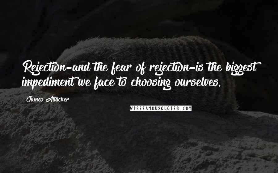 James Altucher Quotes: Rejection-and the fear of rejection-is the biggest impediment we face to choosing ourselves.