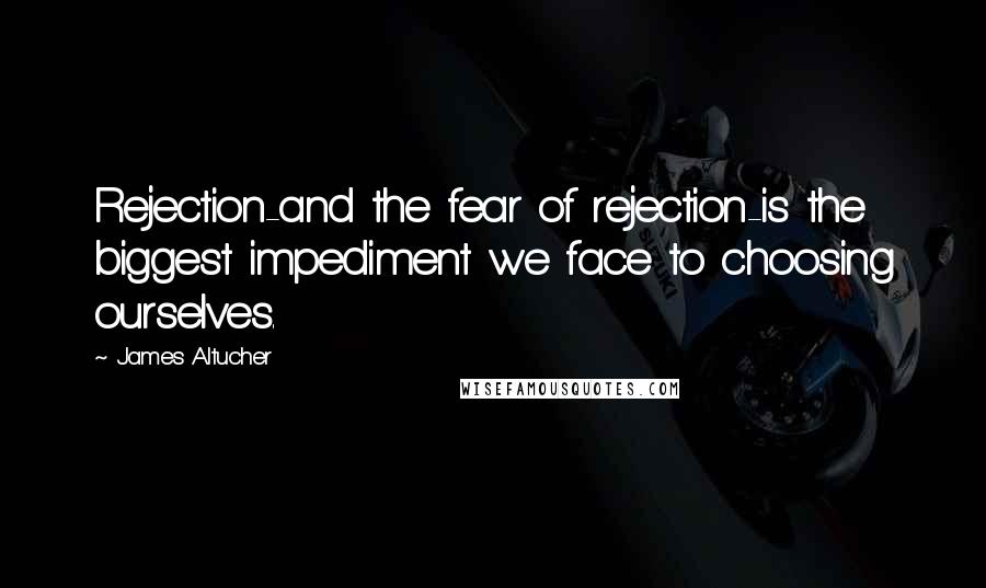 James Altucher Quotes: Rejection-and the fear of rejection-is the biggest impediment we face to choosing ourselves.