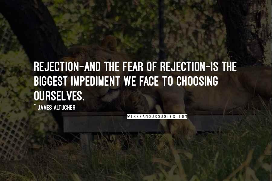 James Altucher Quotes: Rejection-and the fear of rejection-is the biggest impediment we face to choosing ourselves.