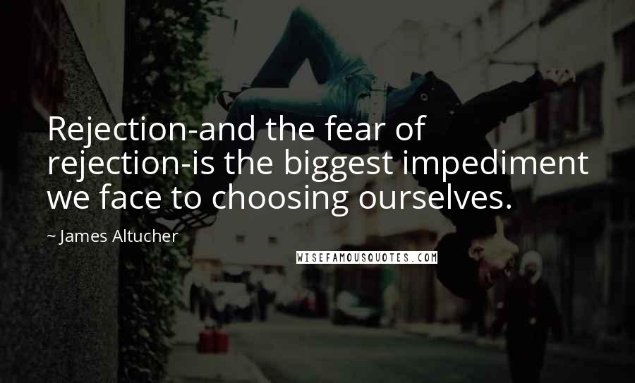 James Altucher Quotes: Rejection-and the fear of rejection-is the biggest impediment we face to choosing ourselves.