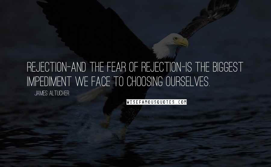 James Altucher Quotes: Rejection-and the fear of rejection-is the biggest impediment we face to choosing ourselves.