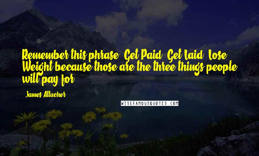 James Altucher Quotes: Remember this phrase: Get Paid, Get Laid, Lose Weight because those are the three things people will pay for.