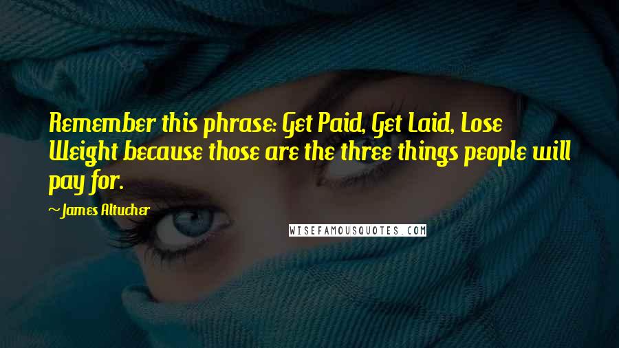 James Altucher Quotes: Remember this phrase: Get Paid, Get Laid, Lose Weight because those are the three things people will pay for.