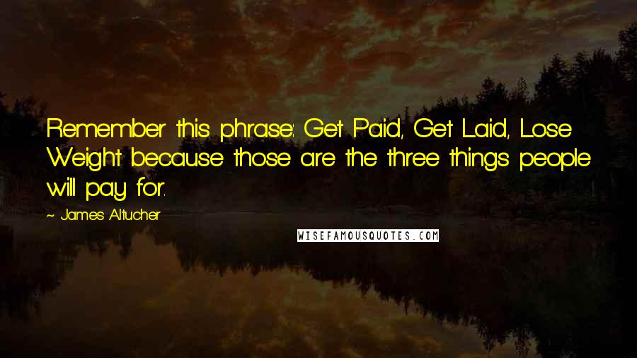 James Altucher Quotes: Remember this phrase: Get Paid, Get Laid, Lose Weight because those are the three things people will pay for.